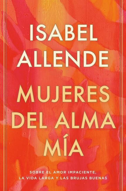 Mujeres del Alma Mía / The Soul of a Woman: Sobre El Amor Impaciente, La Vida Larga Y Las Brujas Buenas - Isabel Allende