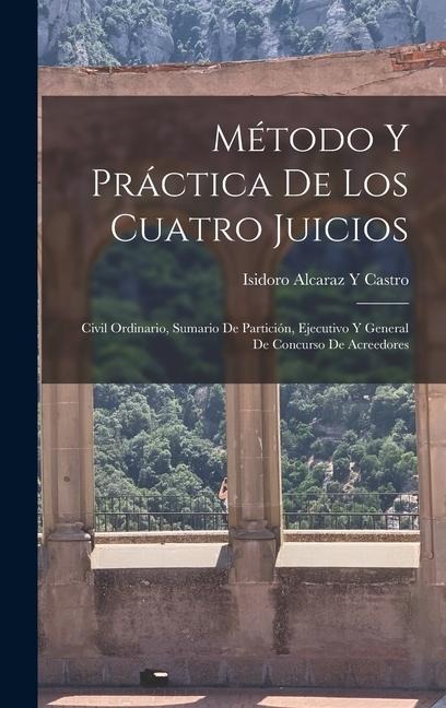Método Y Práctica De Los Cuatro Juicios: Civil Ordinario, Sumario De Partición, Ejecutivo Y General De Concurso De Acreedores - Isidoro Alcaraz y. Castro