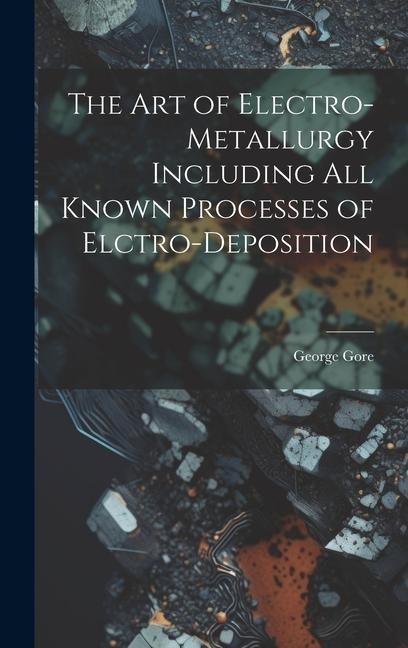 The Art of Electro-Metallurgy Including All Known Processes of Elctro-Deposition - George Gore