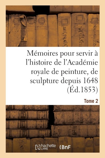 Mémoires Pour Servir À l'Histoire de l'Académie Royale de Peinture, de Sculpture Depuis 1648 Tome 2 - Henry Testelin
