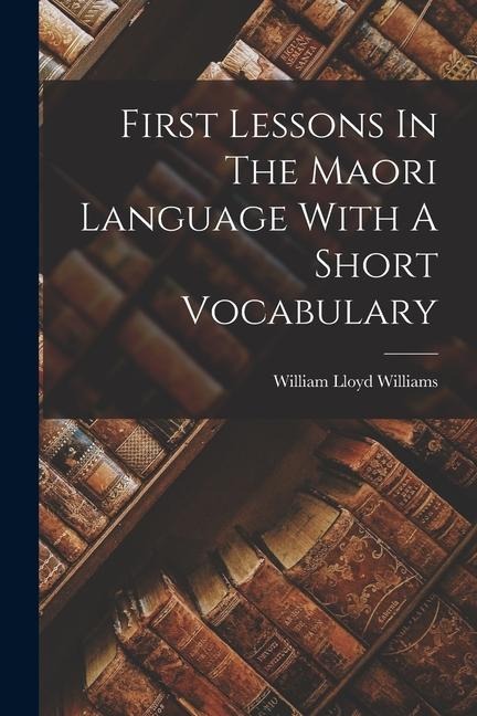 First Lessons In The Maori Language With A Short Vocabulary - William Lloyd Williams