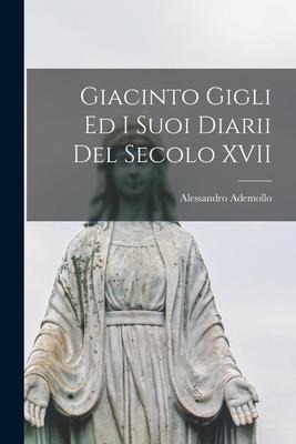 Giacinto Gigli Ed I Suoi Diarii Del Secolo XVII - Alessandro Ademollo