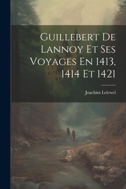 Guillebert De Lannoy Et Ses Voyages En 1413, 1414 Et 1421 - Joachim Lelewel