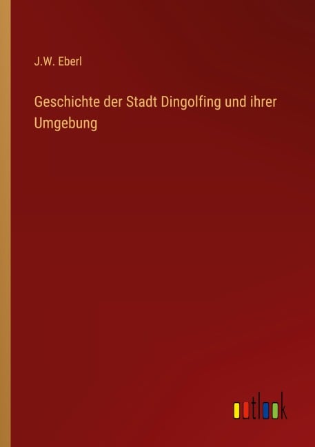 Geschichte der Stadt Dingolfing und ihrer Umgebung - J. W. Eberl