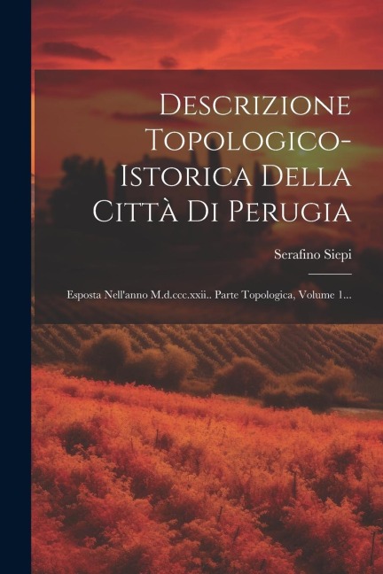 Descrizione Topologico-istorica Della Città Di Perugia: Esposta Nell'anno M.d.ccc.xxii.. Parte Topologica, Volume 1... - Serafino Siepi