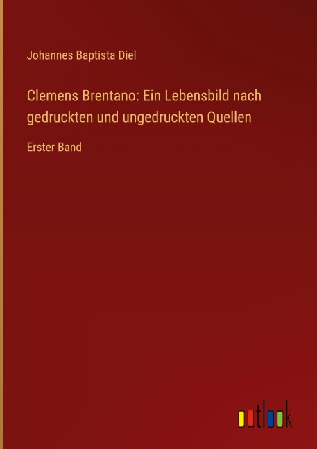 Clemens Brentano: Ein Lebensbild nach gedruckten und ungedruckten Quellen - Johannes Baptista Diel