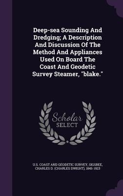 Deep-sea Sounding And Dredging; A Description And Discussion Of The Method And Appliances Used On Board The Coast And Geodetic Survey Steamer, "blake." - 