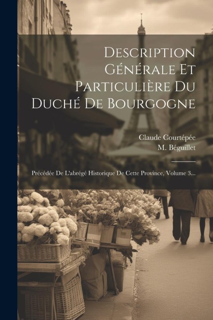 Description Générale Et Particulière Du Duché De Bourgogne: Précédée De L'abrégé Historique De Cette Province, Volume 3... - Claude Courtépée, M. Béguillet