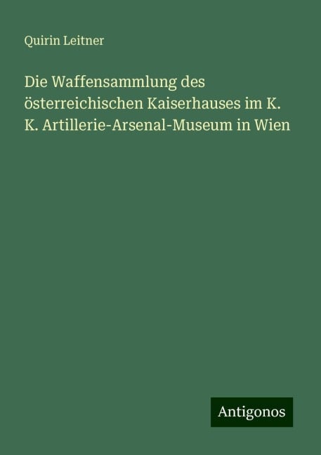 Die Waffensammlung des österreichischen Kaiserhauses im K. K. Artillerie-Arsenal-Museum in Wien - Quirin Leitner