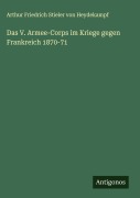 Das V. Armee-Corps im Kriege gegen Frankreich 1870-71 - Arthur Friedrich Stieler von Heydekampf