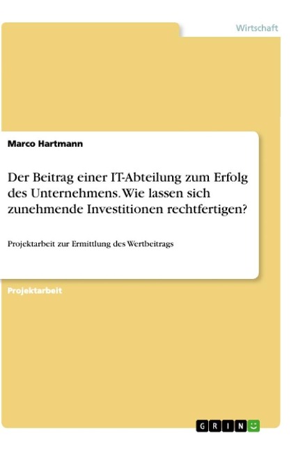 Der Beitrag einer IT-Abteilung zum Erfolg des Unternehmens. Wie lassen sich zunehmende Investitionen rechtfertigen? - Marco Hartmann