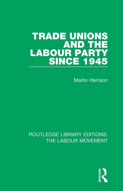 Trade Unions and the Labour Party since 1945 - Martin Harrison