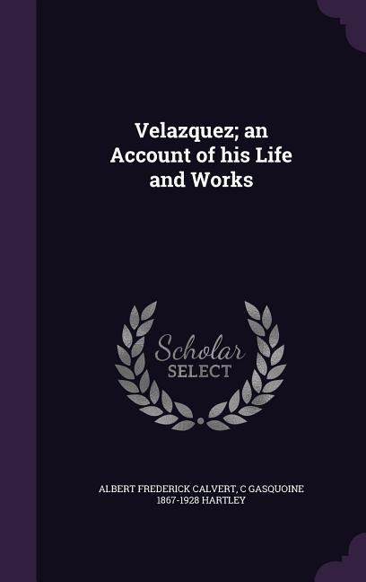 Velazquez; an Account of his Life and Works - Albert Frederick Calvert, C Gasquoine Hartley