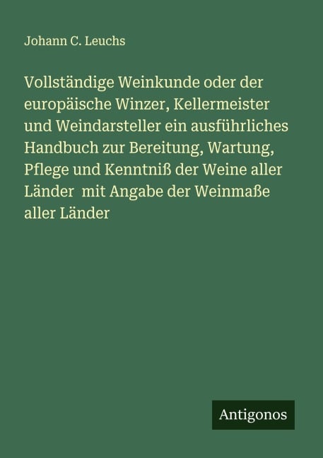 Vollständige Weinkunde oder der europäische Winzer, Kellermeister und Weindarsteller ein ausführliches Handbuch zur Bereitung, Wartung, Pflege und Kenntniß der Weine aller Länder mit Angabe der Weinmaße aller Länder - Johann C. Leuchs