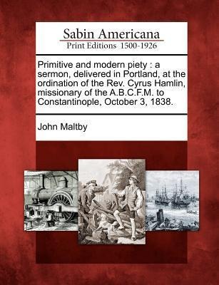 Primitive and Modern Piety: A Sermon, Delivered in Portland, at the Ordination of the Rev. Cyrus Hamlin, Missionary of the A.B.C.F.M. to Constanti - John Maltby