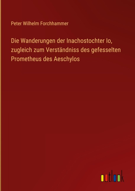 Die Wanderungen der Inachostochter Io, zugleich zum Verständniss des gefesselten Prometheus des Aeschylos - Peter Wilhelm Forchhammer