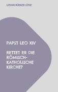 Papst Leo XIV - Rettet er die römisch-katholische Kirche? - Lothar-Rüdiger Lütge