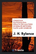 Christian rationalism, essays on matters in debate between faith and unbelief - J. H. Rylance