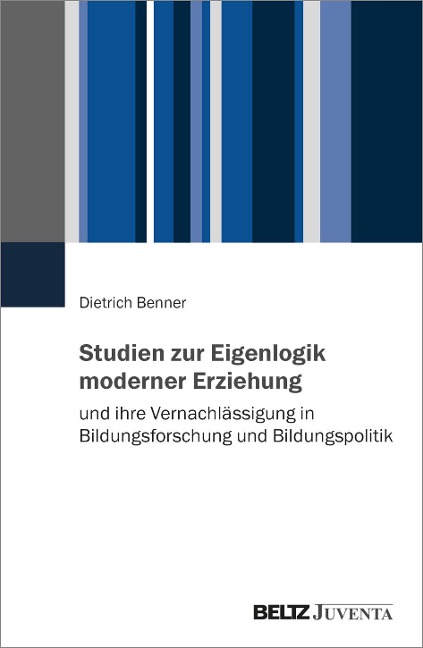Studien zur Eigenlogik moderner Erziehung und ihre Vernachlässigung in Bildungsforschung und Bildungspolitik - Dietrich Benner