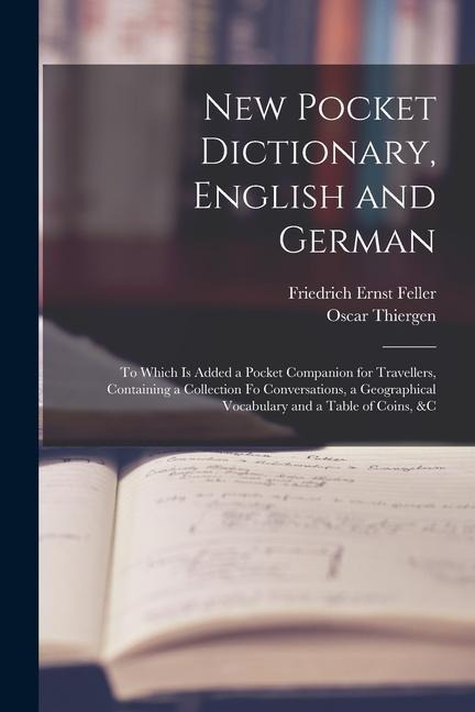 New Pocket Dictionary, English and German: To Which Is Added a Pocket Companion for Travellers, Containing a Collection Fo Conversations, a Geographic - Friedrich Ernst Feller, Oscar Thiergen