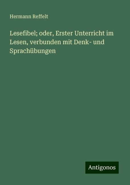 Lesefibel; oder, Erster Unterricht im Lesen, verbunden mit Denk- und Sprachübungen - Hermann Reffelt