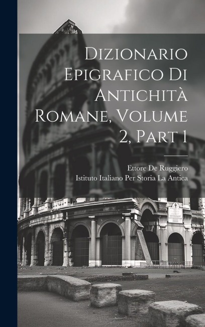 Dizionario Epigrafico Di Antichità Romane, Volume 2, part 1 - Ettore De Ruggiero, Istituto Italiano Per Storia La Antica
