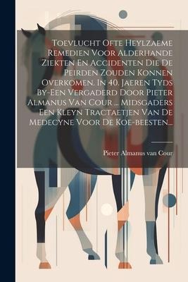 Toevlucht Ofte Heylzaeme Remedien Voor Alderhande Ziekten En Accidenten Die De Peirden Zouden Konnen Overkomen. In 40. Jaeren Tyds By-een Vergaderd Do - 