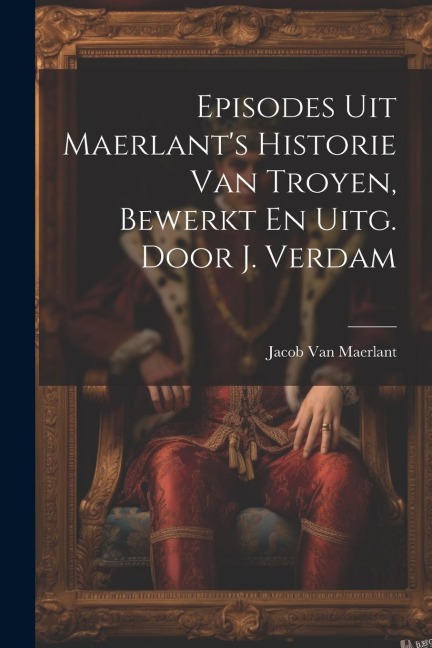 Episodes Uit Maerlant's Historie Van Troyen, Bewerkt En Uitg. Door J. Verdam - Jacob Van Maerlant