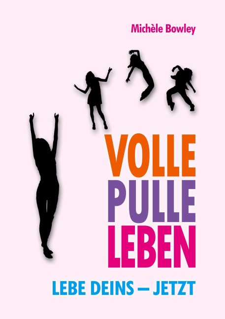 Volle Pulle Leben. Lebe deins - jetzt - Michèle Bowley
