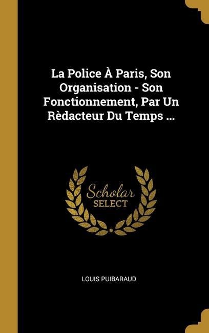 La Police À Paris, Son Organisation - Son Fonctionnement, Par Un Rèdacteur Du Temps ... - Louis Puibaraud