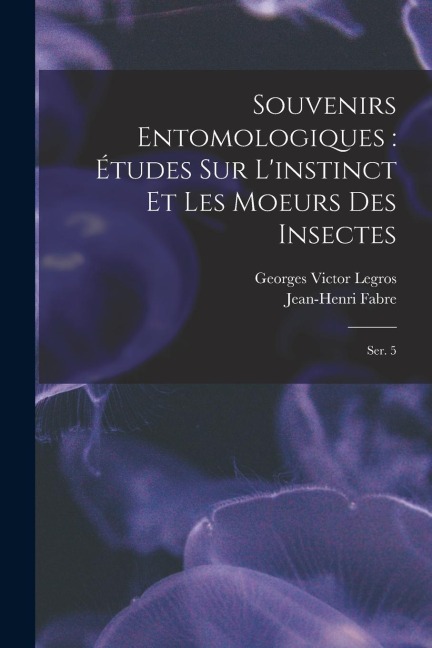 Souvenirs entomologiques: études sur l'instinct et les moeurs des insectes: Ser. 5 - Georges Victor Legros, Jean-Henri Fabre