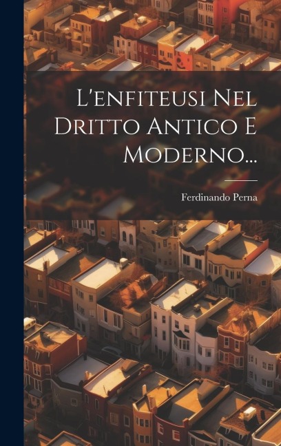L'enfiteusi Nel Dritto Antico E Moderno... - Ferdinando Perna