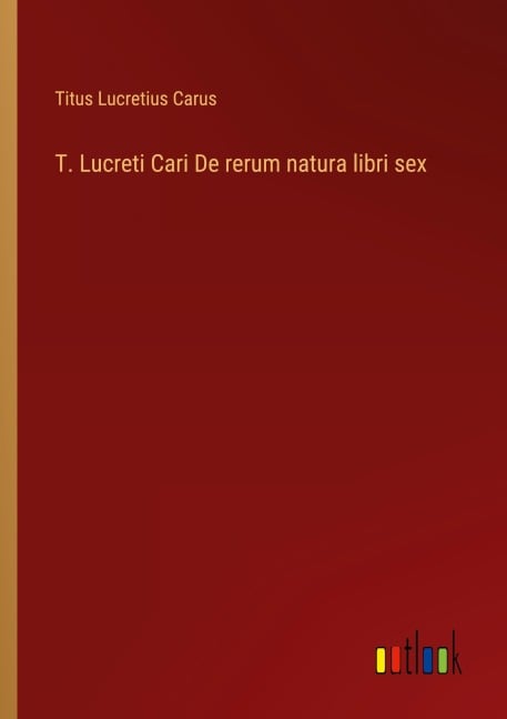 T. Lucreti Cari De rerum natura libri sex - Titus Lucretius Carus