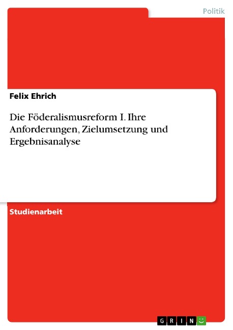 Die Föderalismusreform I. Ihre Anforderungen, Zielumsetzung und Ergebnisanalyse - Felix Ehrich