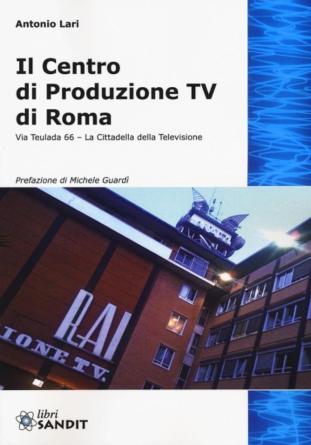 Il centro produzione Tv di Roma. Via Teulada 66. La cittadella della televisione - Antonio Lari