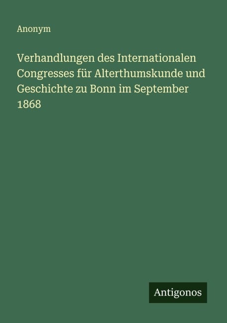 Verhandlungen des Internationalen Congresses für Alterthumskunde und Geschichte zu Bonn im September 1868 - Anonym