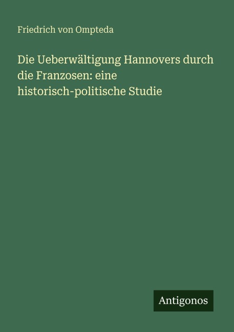 Die Ueberwältigung Hannovers durch die Franzosen: eine historisch-politische Studie - Friedrich Von Ompteda