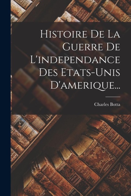 Histoire De La Guerre De L'independance Des Etats-unis D'amerique... - Charles Botta