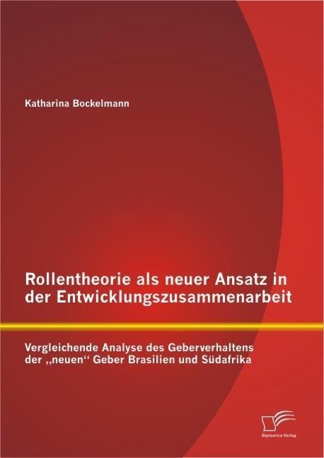 Rollentheorie als neuer Ansatz in der Entwicklungszusammenarbeit: Vergleichende Analyse des Geberverhaltens der "neuen" Geber Brasilien und Südafrika - Katharina Bockelmann