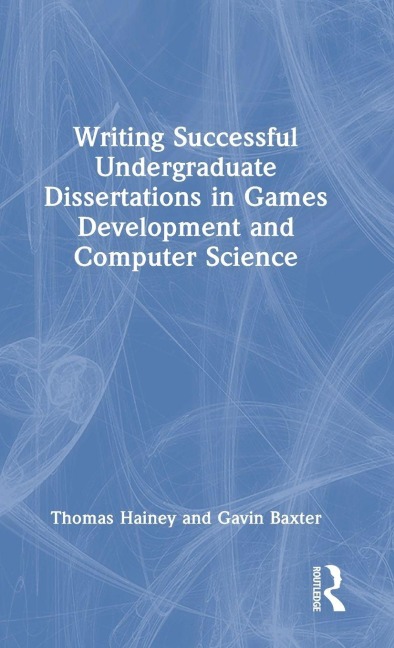 Writing Successful Undergraduate Dissertations in Games Development and Computer Science - Thomas Hainey, Gavin Baxter