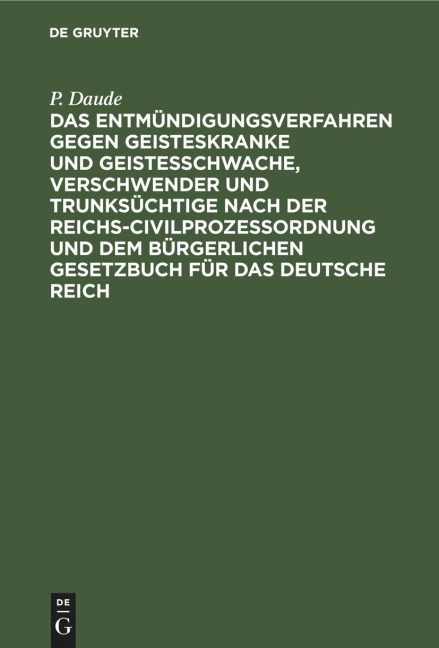 Das Entmündigungsverfahren gegen Geisteskranke und Geistesschwache, Verschwender und Trunksüchtige nach der Reichs-Civilprozeßordnung und dem Bürgerlichen Gesetzbuch für das Deutsche Reich - P. Daude