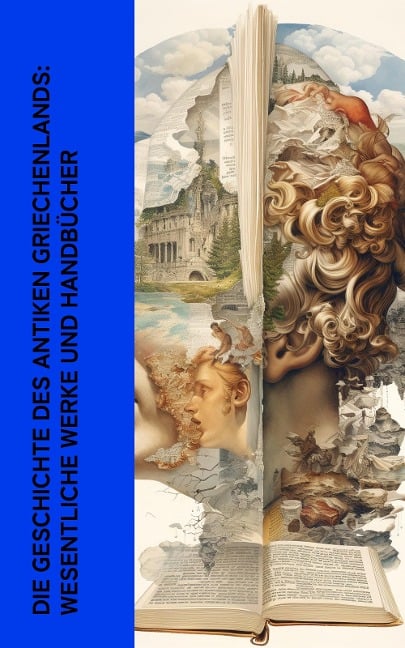 Die Geschichte des Antiken Griechenlands: Wesentliche Werke und Handbücher - Herodot, Platon, Aristoteles, Sophokles, Euripides