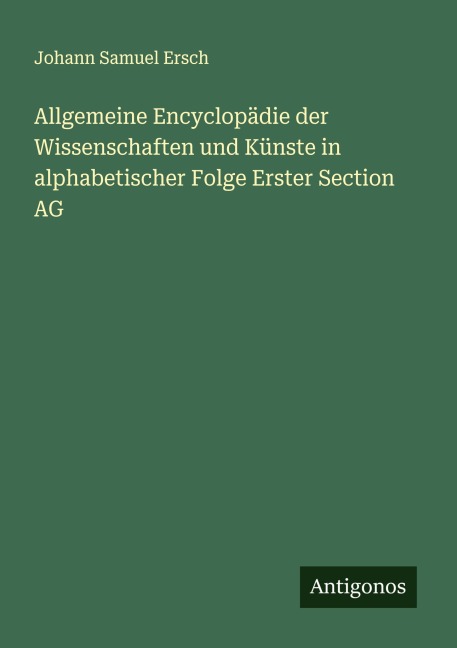 Allgemeine Encyclopädie der Wissenschaften und Künste in alphabetischer Folge Erster Section AG - Johann Samuel Ersch