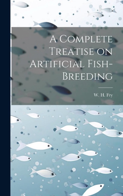 A Complete Treatise on Artificial Fish-Breeding - W. H. Fry
