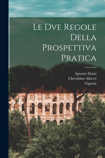 Le dve regole della prospettiva pratica - Vignola, Ignazio Danti, Cherubino Alberti