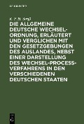 Die allgemeine deutsche Wechsel-Ordnung, erläutert und verglichen mit den Gesetzgebungen des Auslandes, nebst einer Darstellung des Wechsel-Proceß-Verfahrens in den verschiedenen deutschen Staaten - K. F. H. Straß