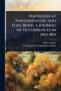 Napoleon at Fontainebleau and Elba; Being a Journal of Occurrences in 1814-1815 - Neil Campbell, Archibald Neil Campbell Maclachlan