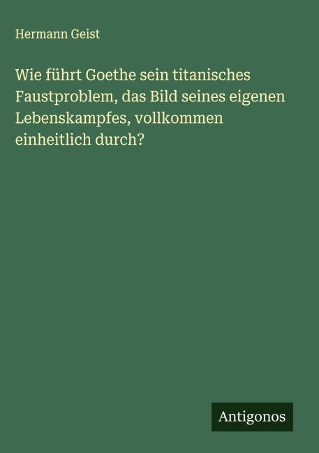 Wie führt Goethe sein titanisches Faustproblem, das Bild seines eigenen Lebenskampfes, vollkommen einheitlich durch? - Hermann Geist