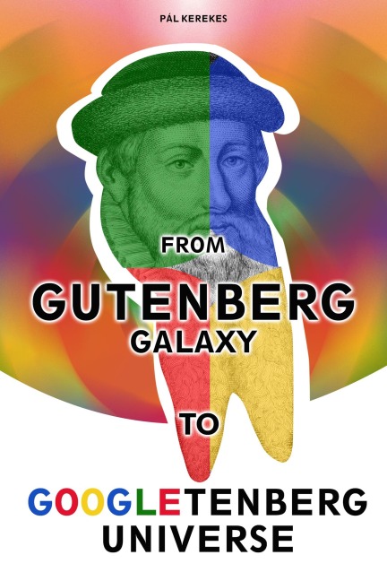 From the Gutenberg Galaxy to the Googletenberg Universe - Pál Kerekes