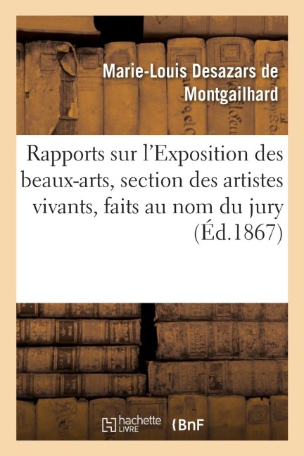 Rapports Sur l'Exposition Des Beaux-Arts, Section Des Artistes Vivants, Faits Au Nom Du Jury - Marie-Louis Desazars de Montgailhard